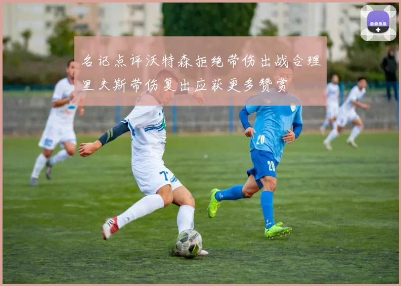 名记点评沃特森拒绝带伤出战合理里夫斯带伤复出应获更多赞赏