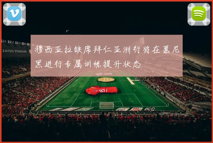 穆西亚拉缺席拜仁亚洲行将在慕尼黑进行专属训练提升状态