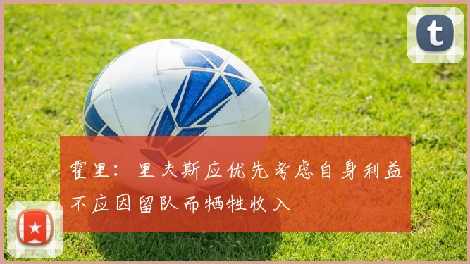 霍里：里夫斯应优先考虑自身利益不应因留队而牺牲收入