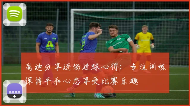 高迪分享连场进球心得：专注训练保持平和心态享受比赛乐趣