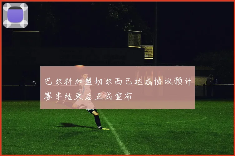 巴尔科加盟切尔西已达成协议预计赛季结束后正式宣布