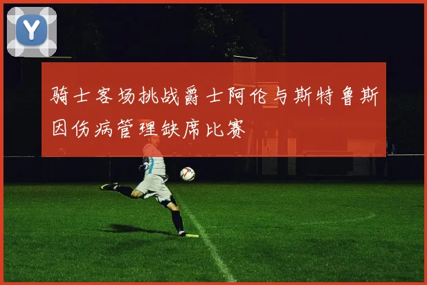 骑士客场挑战爵士阿伦与斯特鲁斯因伤病管理缺席比赛