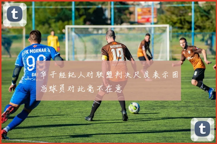 华子经纪人对联盟判决尺度表示困惑球员对此毫不在意