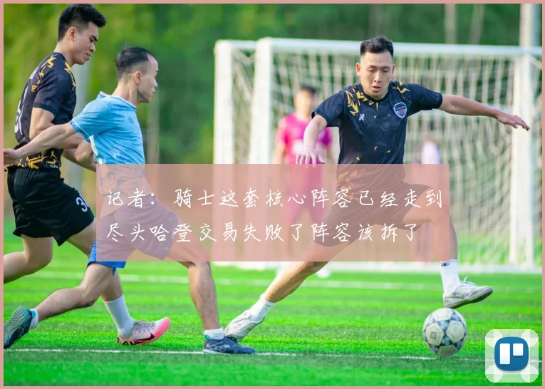 记者：骑士这套核心阵容已经走到尽头哈登交易失败了阵容该拆了