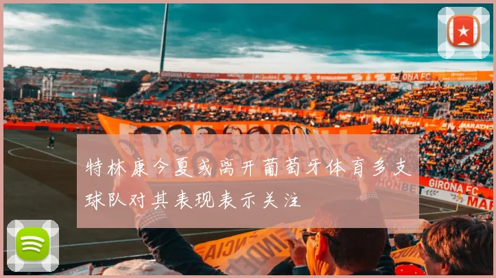 特林康今夏或离开葡萄牙体育多支球队对其表现表示关注