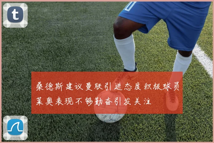 桑德斯建议曼联引进态度积极球员莱奥表现不够勤奋引发关注