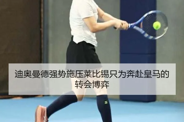 迪奥曼德强势施压莱比锡只为奔赴皇马的转会博弈