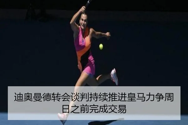 迪奥曼德转会谈判持续推进皇马力争周日之前完成交易